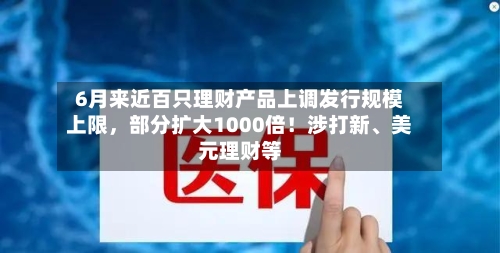 6月来近百只理财产品上调发行规模上限，部分扩大1000倍！涉打新、美元理财等-第2张图片