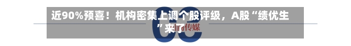 近90%预喜！机构密集上调个股评级，A股“绩优生”来了