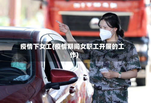 疫情下女工(疫情期间女职工开展的工作)-第2张图片