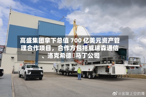 高盛集团拿下总值 700 亿美元资产管理合作项目	，合作方包括威瑞森通信	、洛克希德・马丁公司-第3张图片