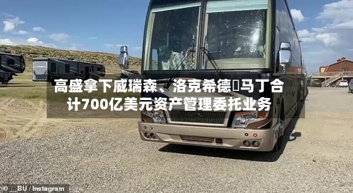 高盛拿下威瑞森、洛克希德・马丁合计700亿美元资产管理委托业务-第2张图片
