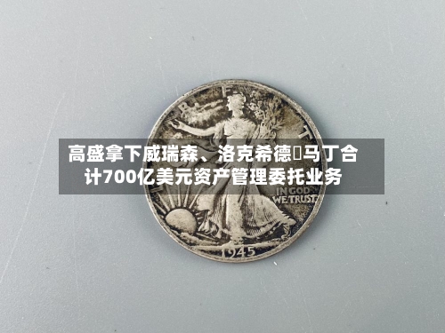 高盛拿下威瑞森、洛克希德・马丁合计700亿美元资产管理委托业务-第3张图片