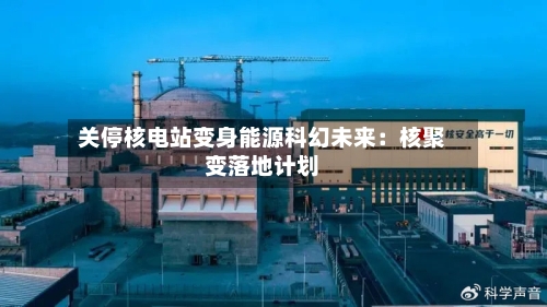 关停核电站变身能源科幻未来：核聚变落地计划-第2张图片