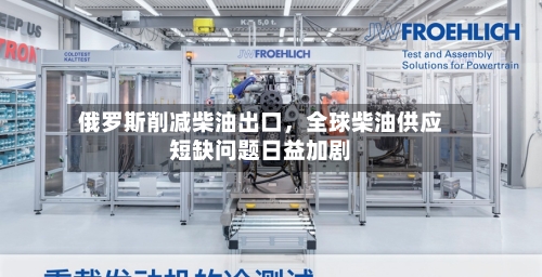 俄罗斯削减柴油出口，全球柴油供应短缺问题日益加剧-第2张图片