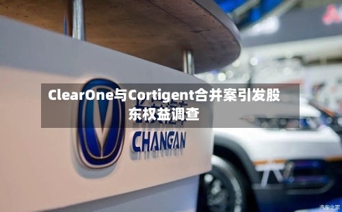 ClearOne与Cortigent合并案引发股东权益调查