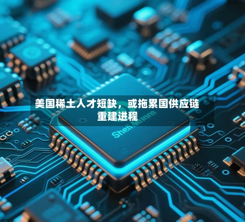 美国稀土人才短缺	，或拖累国供应链重建进程-第3张图片