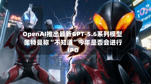 OpenAI推出最新GPT-5.6系列模型 奥特曼称“不知道	”今年是否会进行IPO-第2张图片