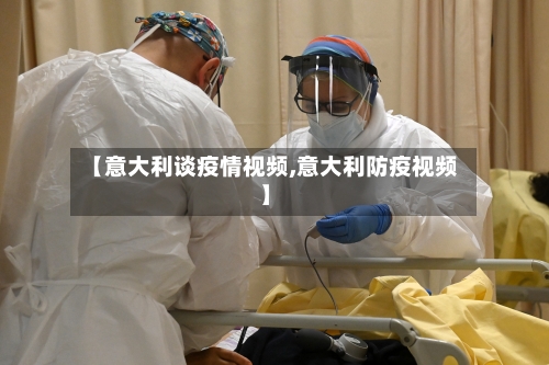 【意大利谈疫情视频,意大利防疫视频】