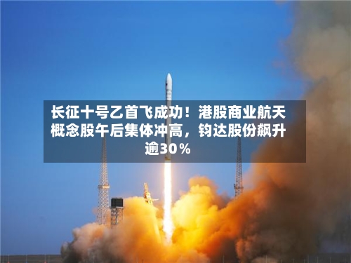 长征十号乙首飞成功！港股商业航天概念股午后集体冲高，钧达股份飙升逾30％-第3张图片