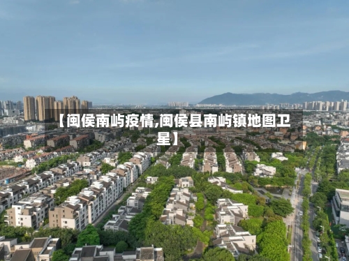 【闽侯南屿疫情,闽侯县南屿镇地图卫星】-第2张图片