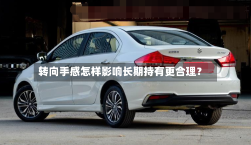转向手感怎样影响长期持有更合理？-第3张图片