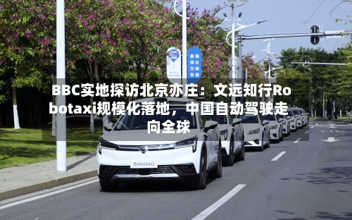 BBC实地探访北京亦庄：文远知行Robotaxi规模化落地	，中国自动驾驶走向全球-第2张图片