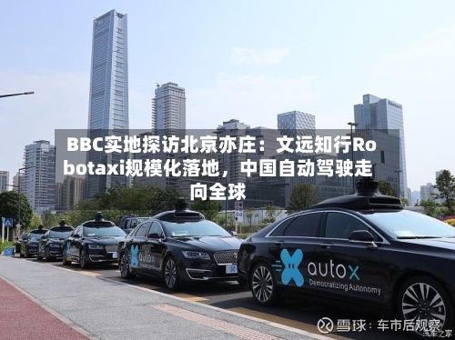 BBC实地探访北京亦庄：文远知行Robotaxi规模化落地，中国自动驾驶走向全球