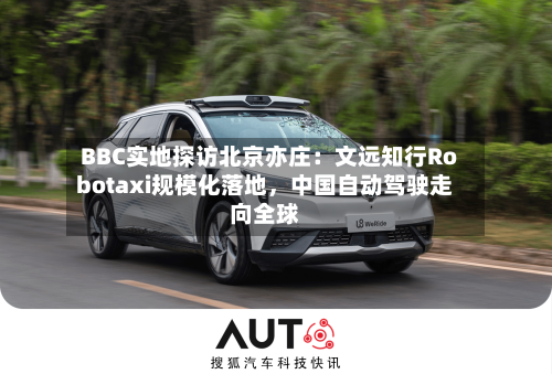 BBC实地探访北京亦庄：文远知行Robotaxi规模化落地，中国自动驾驶走向全球-第3张图片