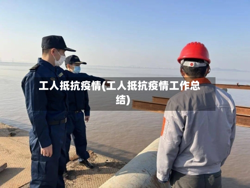 工人抵抗疫情(工人抵抗疫情工作总结)-第3张图片