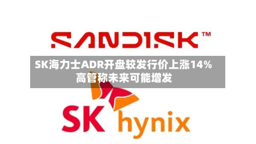 SK海力士ADR开盘较发行价上涨14% 高管称未来可能增发