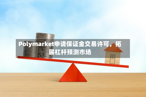 Polymarket申请保证金交易许可，拓展杠杆预测市场-第2张图片