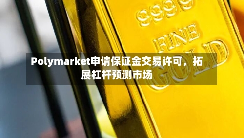 Polymarket申请保证金交易许可	，拓展杠杆预测市场-第3张图片