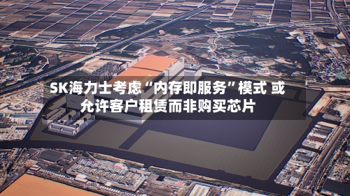 SK海力士考虑“内存即服务”模式 或允许客户租赁而非购买芯片-第3张图片