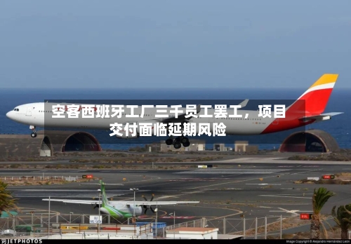 空客西班牙工厂三千员工罢工	，项目交付面临延期风险-第3张图片