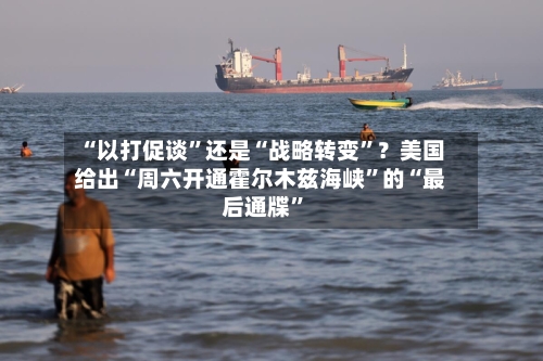 “以打促谈	”还是“战略转变”？美国给出“周六开通霍尔木兹海峡”的“最后通牒	”-第3张图片