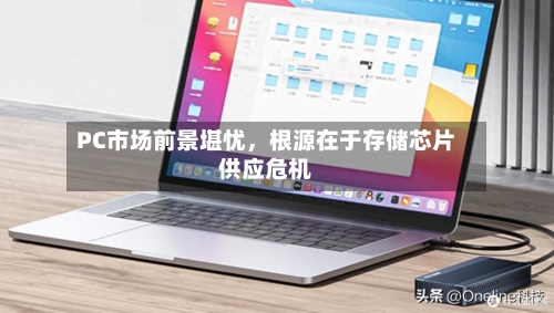 PC市场前景堪忧，根源在于存储芯片供应危机-第2张图片
