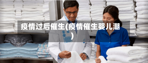 疫情过后催生(疫情催生婴儿潮)-第3张图片