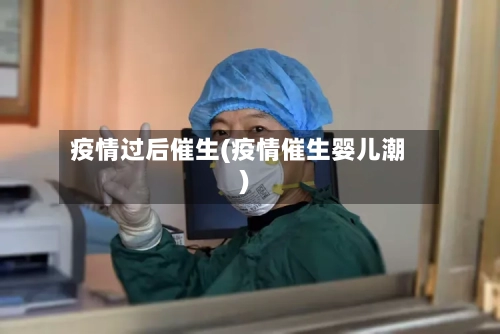 疫情过后催生(疫情催生婴儿潮)