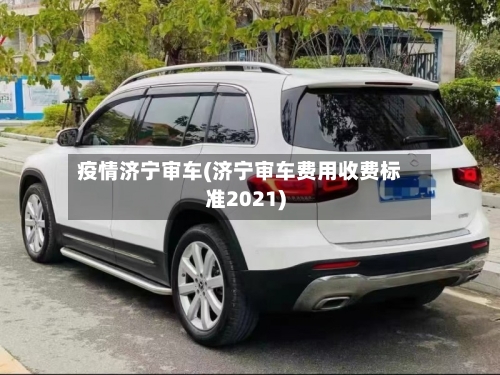 疫情济宁审车(济宁审车费用收费标准2021)