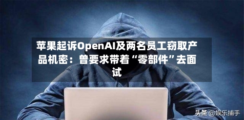 苹果起诉OpenAI及两名员工窃取产品机密：曾要求带着“零部件”去面试-第2张图片