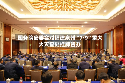 国务院安委会对福建泉州“7·9”重大火灾查处挂牌督办-第2张图片