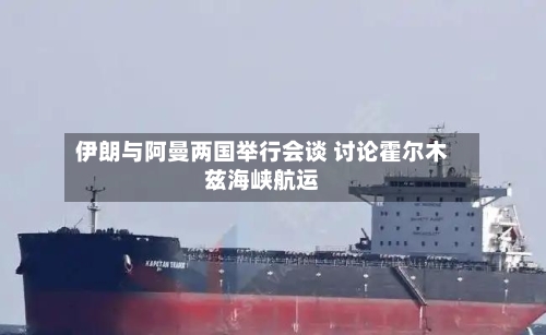 伊朗与阿曼两国举行会谈 讨论霍尔木兹海峡航运-第3张图片
