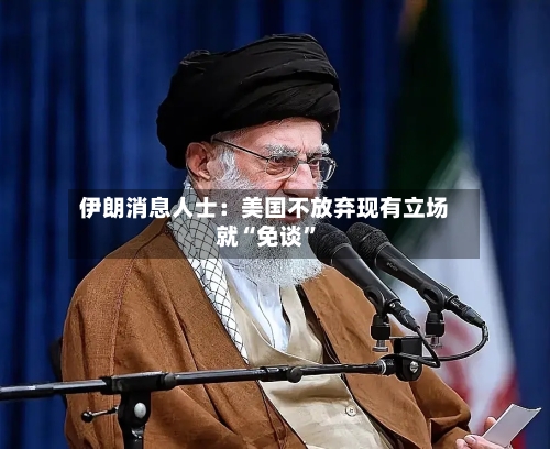 伊朗消息人士：美国不放弃现有立场就“免谈”-第3张图片