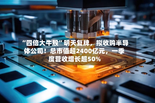 “四倍大牛股”明天复牌	，拟收购半导体公司！总市值超2400亿元，一季度营收增长超50%-第2张图片