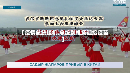 【疫情总统接机,总统到机场迎接疫苗】-第3张图片