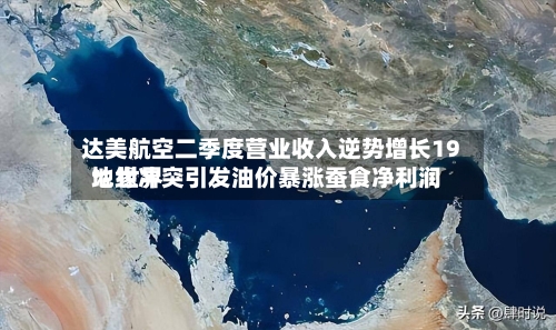 达美航空二季度营业收入逆势增长19% 世界地缘冲突引发油价暴涨蚕食净利润
