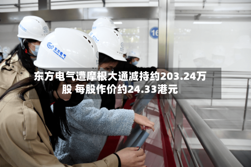 东方电气遭摩根大通减持约203.24万股 每股作价约24.33港元