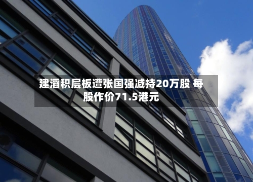 建滔积层板遭张国强减持20万股 每股作价71.5港元