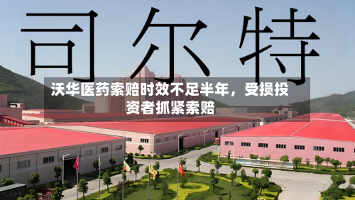 沃华医药索赔时效不足半年，受损投资者抓紧索赔