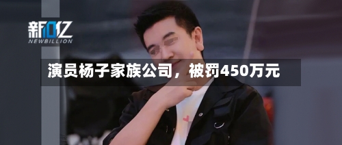 演员杨子家族公司，被罚450万元-第2张图片
