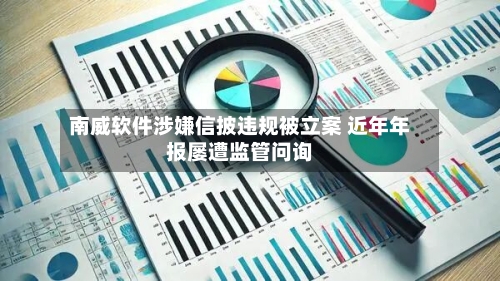 南威软件涉嫌信披违规被立案 近年年报屡遭监管问询