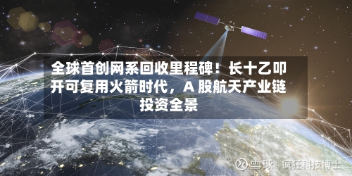 全球首创网系回收里程碑！长十乙叩开可复用火箭时代	，A 股航天产业链投资全景-第2张图片