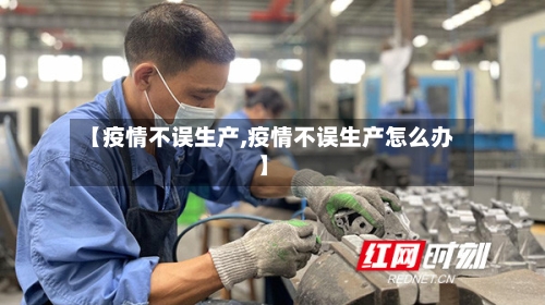 【疫情不误生产,疫情不误生产怎么办】