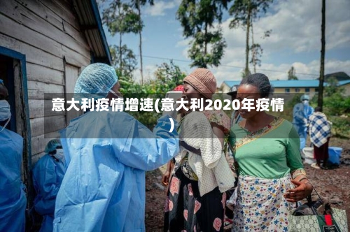 意大利疫情增速(意大利2020年疫情)