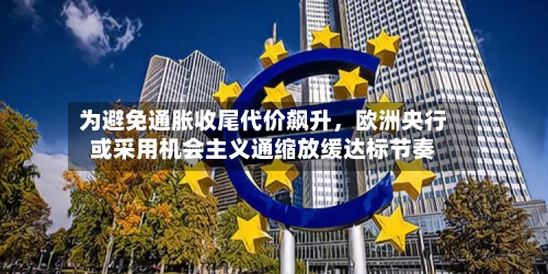 为避免通胀收尾代价飙升，欧洲央行或采用机会主义通缩放缓达标节奏-第2张图片
