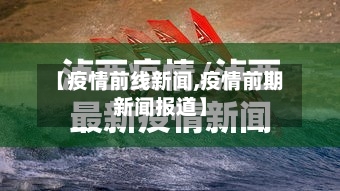 【疫情前线新闻,疫情前期新闻报道】