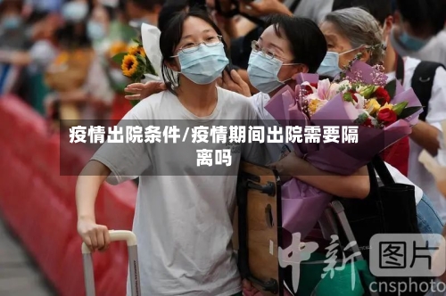 疫情出院条件/疫情期间出院需要隔离吗-第2张图片