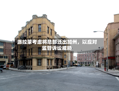 派拉蒙考虑将总部迁出加州，以应对监管诉讼威胁-第2张图片