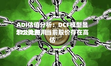 ADI估值分析：DCF模型显示公允费用228美元	，当前股价存在高估-第2张图片