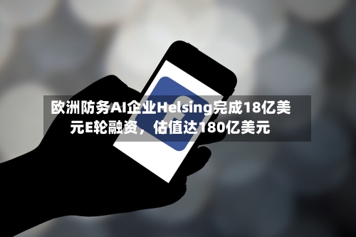 欧洲防务AI企业Helsing完成18亿美元E轮融资	，估值达180亿美元-第2张图片